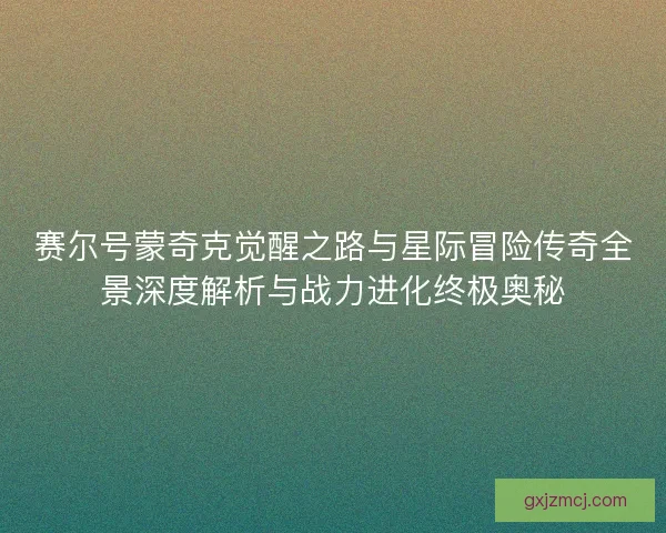 赛尔号蒙奇克觉醒之路与星际冒险传奇全景深度解析与战力进化终极奥秘